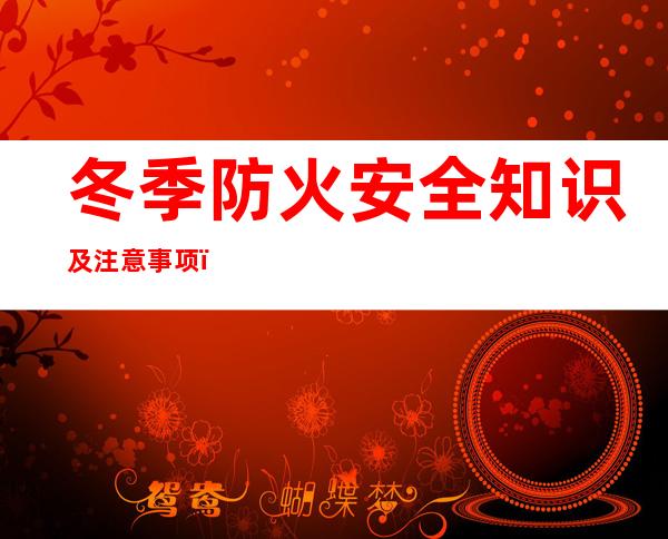 冬季防火安全知识及注意事项（冬季防火安全知识宣传标语）