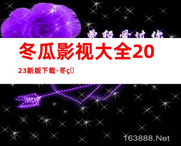 冬瓜影视大全2023新版下载-冬瓜影视大全官方正版下载