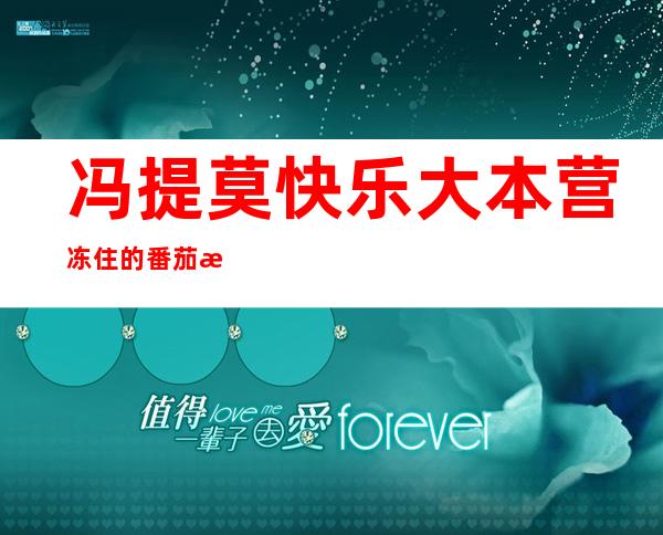 冯提莫快乐大本营冻住的番茄意大利面怎么加热（冯提莫快乐大本营12月30日怎么找不到了?）