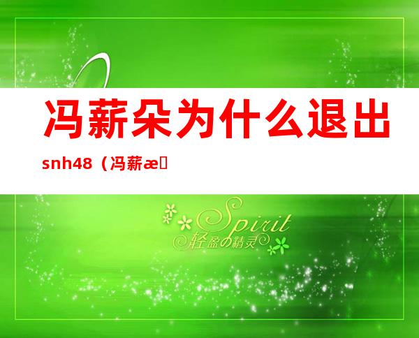 冯薪朵为什么退出snh48（冯薪朵陆思恒分手了吗）