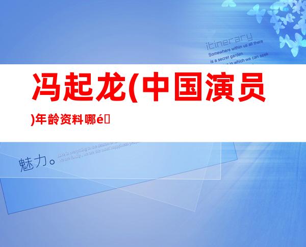 冯起龙(中国演员)年龄资料哪里人,个人简介,话剧作品,平面拍摄