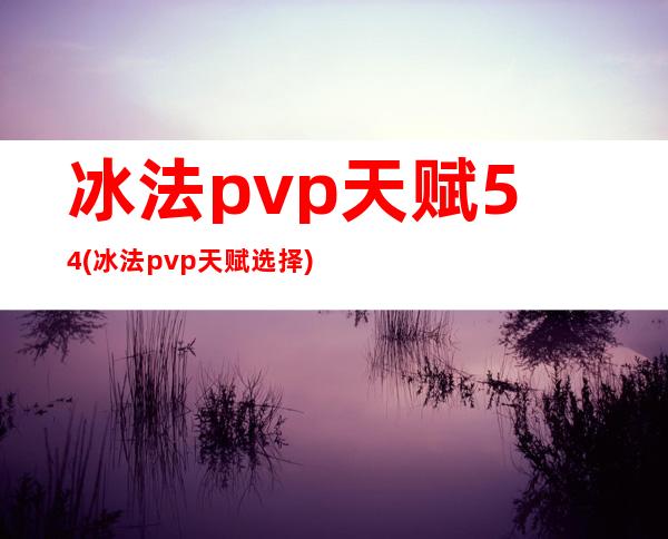 冰法pvp天赋5.4(冰法pvp天赋选择)