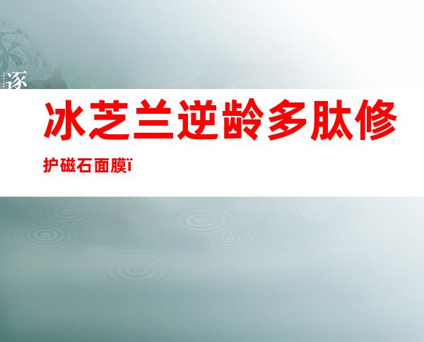 冰芝兰逆龄多肽修护磁石面膜，冰芝兰茜茜焕颜祛斑精华油