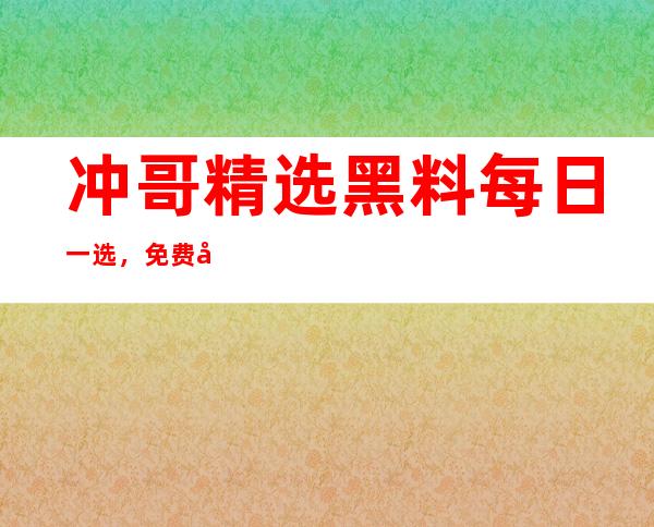 冲哥精选黑料每日一选，免费在线观看高清片源地址