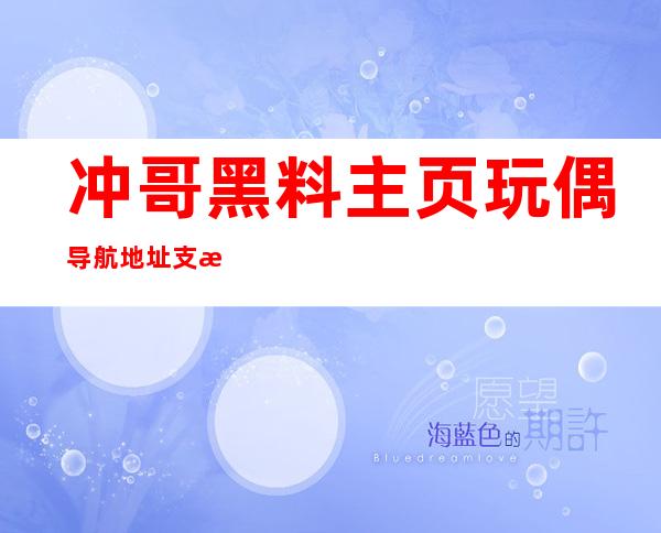 冲哥黑料主页玩偶导航地址支持直达最热门电影电视剧