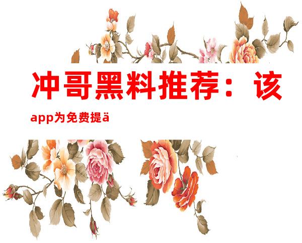 冲哥黑料推荐：该app为免费提供的在线观看平台，强烈推荐