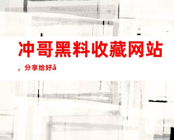 冲哥黑料收藏网站，分享给好友更多乐趣