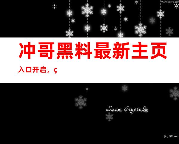 冲哥黑料最新主页入口开启，精彩尽享