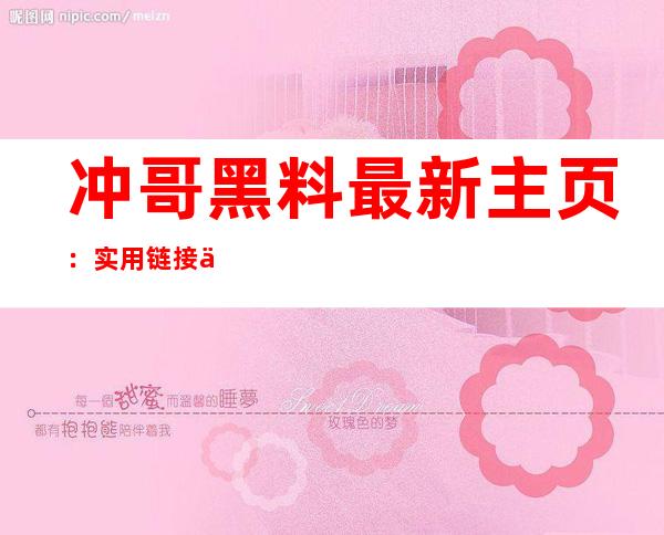 冲哥黑料最新主页：实用链接传送门，给你更多上网选择