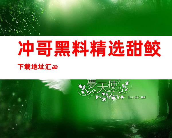 冲哥黑料精选甜鲛下载地址汇总