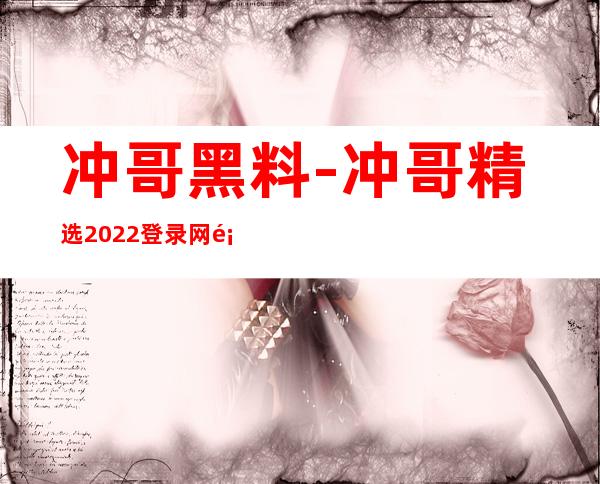 冲哥黑料-冲哥精选2022登录网页，尽情选择收藏