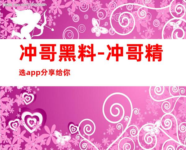 冲哥黑料-冲哥精选app分享给你，足不出户，独享快乐