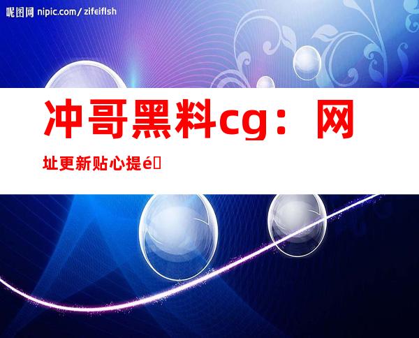 冲哥黑料cg：网址更新贴心提醒