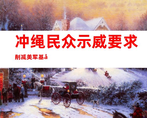 冲绳民众示威要求削减美军基地 修改《日美地位协定》