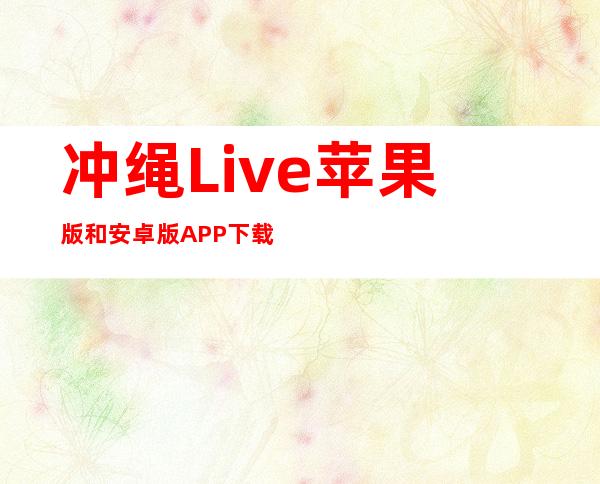 冲绳Live苹果版和安卓版APP下载