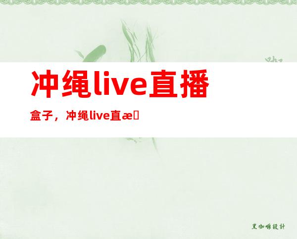 冲绳live直播盒子，冲绳live直播下载地址