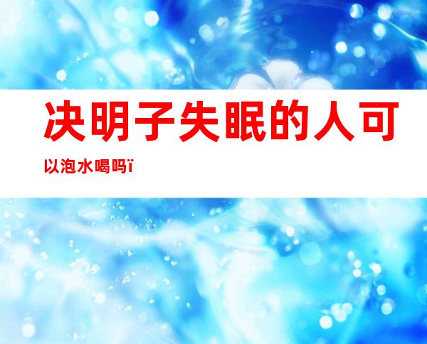 决明子失眠的人可以泡水喝吗（喝了决明子就失眠了怎么办）