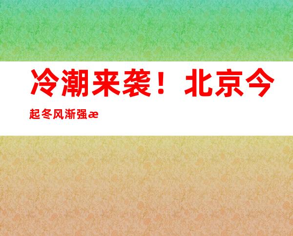 冷潮来袭！北京今起冬风渐强气温骤降 嫡最高温仅零下3℃