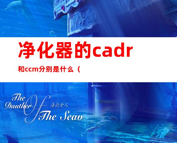 净化器的cadr和 ccm分别是什么（空气净化器气态CADR是什么意思）