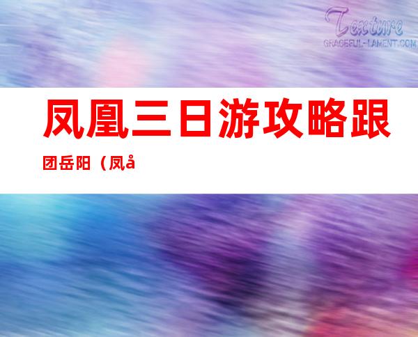 凤凰三日游攻略跟团岳阳（凤凰三日游报团多少钱）