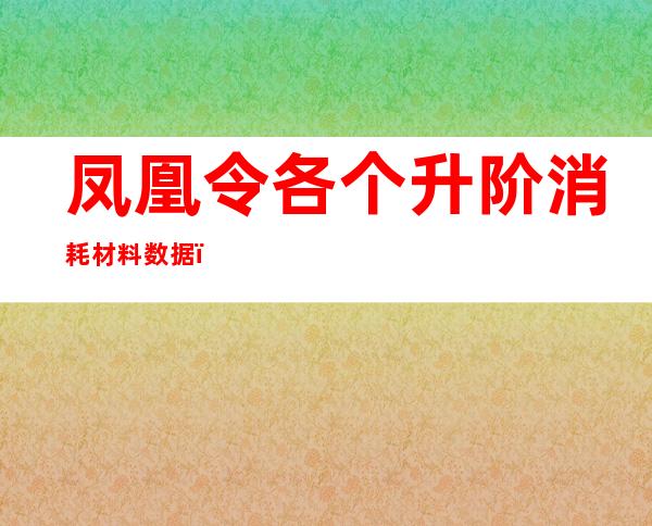 凤凰令各个升阶消耗材料数据（凤凰令各个升阶消耗材料大全）