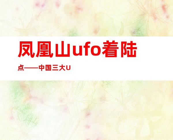 凤凰山ufo着陆点——中国三大Ufo事件