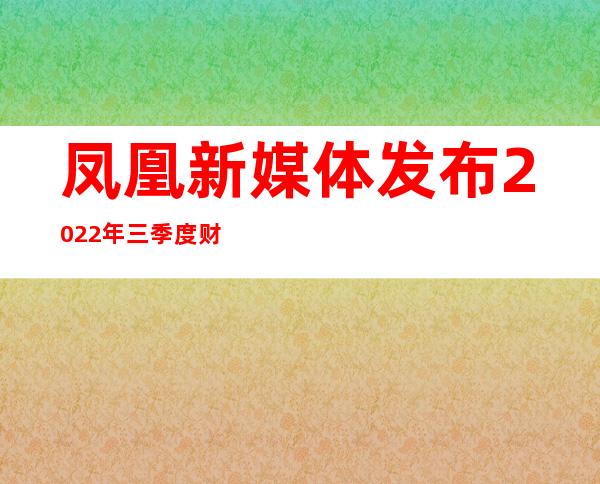 凤凰新媒体发布2022年三季度财报，坚定降本增效，优化资源配置