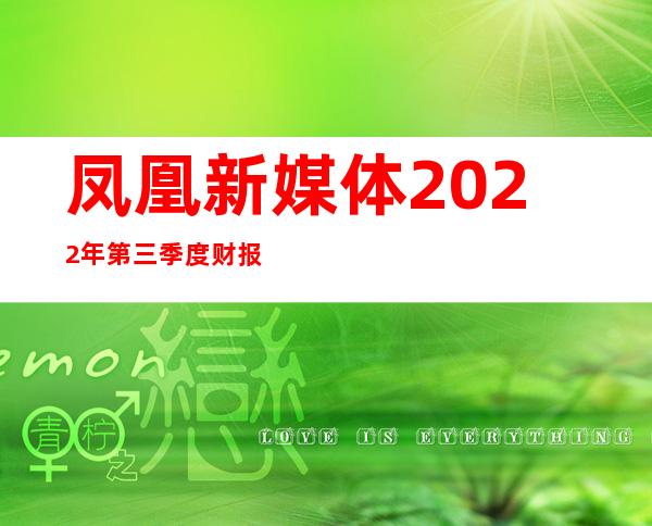 凤凰新媒体2022年第三季度财报高管解读