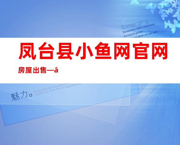 凤台县小鱼网官网房屋出售——凤台县小鱼网招聘信息