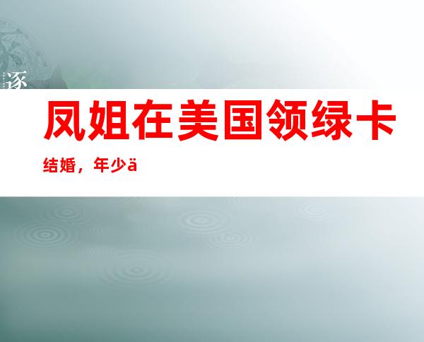 凤姐在美国领绿卡结婚，年少不识玉，一打听已是不惑之年。