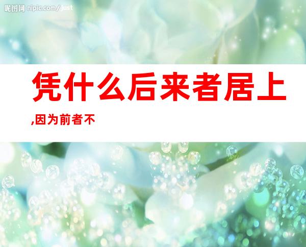 凭什么后来者居上,因为前者不争不抢,后者不知廉耻——凭什么你不染尘埃凭什么你干干净净一身白