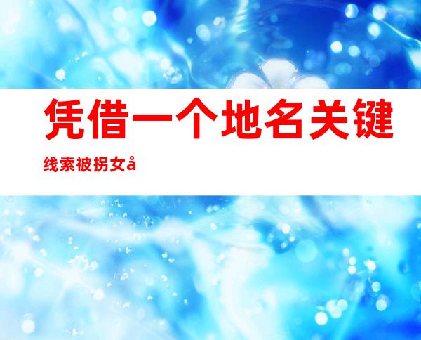 凭借一个地名关键线索 被拐女子24年后成功寻亲