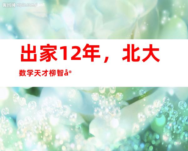 出家12年，北大数学天才柳智宇还俗“卖课”，一夜涨粉8万…