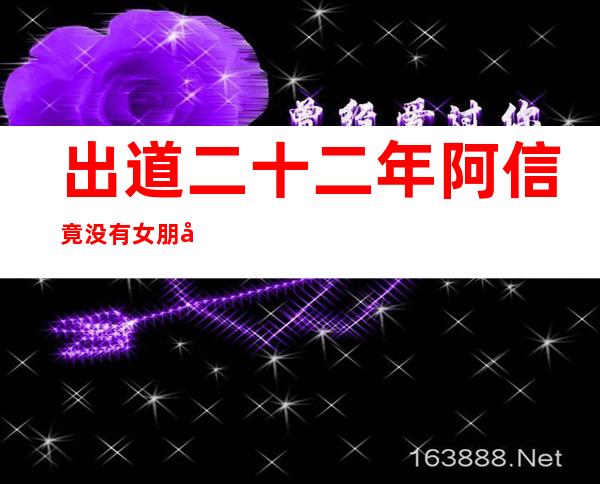 出道二十二年阿信竟没有女朋友 阿信和前女友蛋蛋妹为什么分手