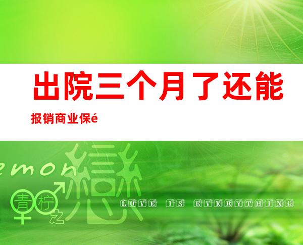 出院三个月了还能报销商业保险吗（出院三个月了还能报销职工医保吗）