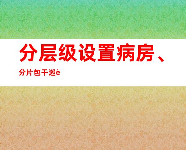 分层级设置病房、分片包干巡诊.....湘雅创新冠特色救治机制