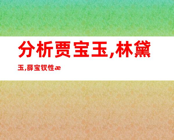 分析贾宝玉,林黛玉,薛宝钗性格-薛宝钗性格特点及故事情节