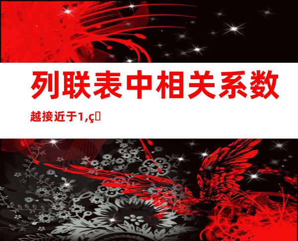 列联表中相关系数越接近于1,相关程度越高_列联表可以检验变量之间的因果关系