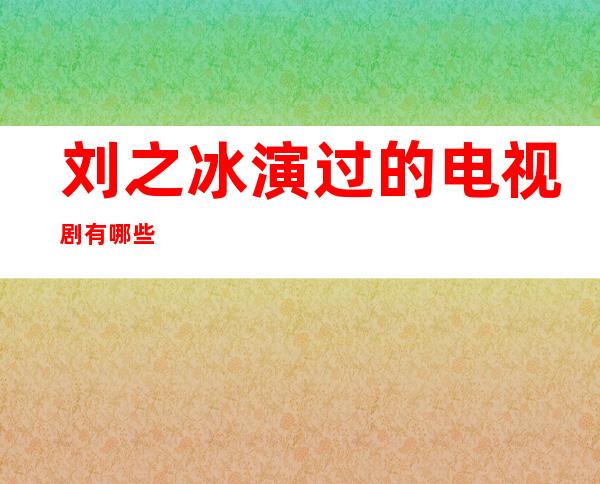 刘之冰演过的电视剧有哪些