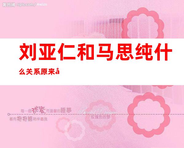 刘亚仁和马思纯什么关系 原来刘亚仁在马思纯心里如此重要