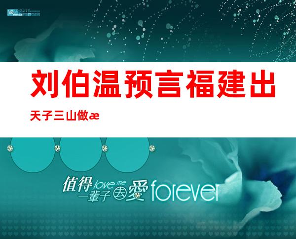 刘伯温预言福建出天子三山做战场（刘伯温预言2022年有什么灾难）