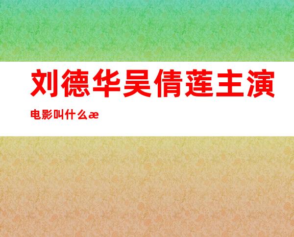 刘德华吴倩莲主演电影叫什么揭晓 四部剧情全介绍