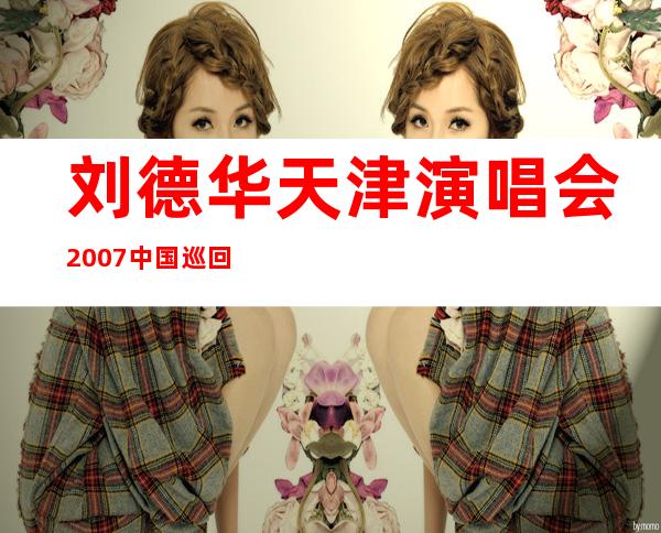 刘德华天津演唱会2007中国巡回（刘德华天津演唱会什么时候开）