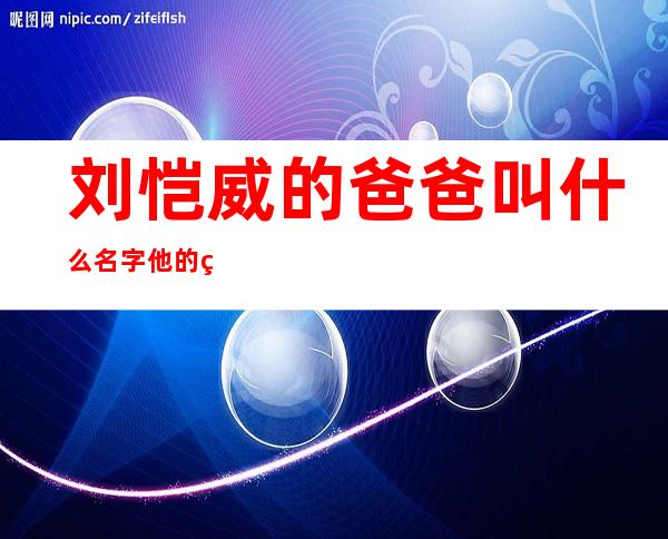 刘恺威的爸爸叫什么名字 他的父亲刘丹简介