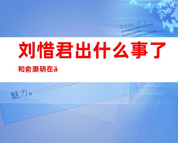 刘惜君出什么事了 和俞灏明在一起过吗