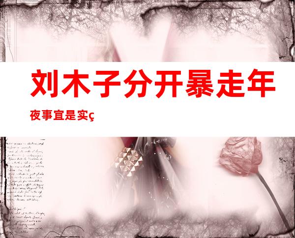 刘木子分开 暴走年夜 事宜 是实的吗：刘木子是谁小我 材料 简介