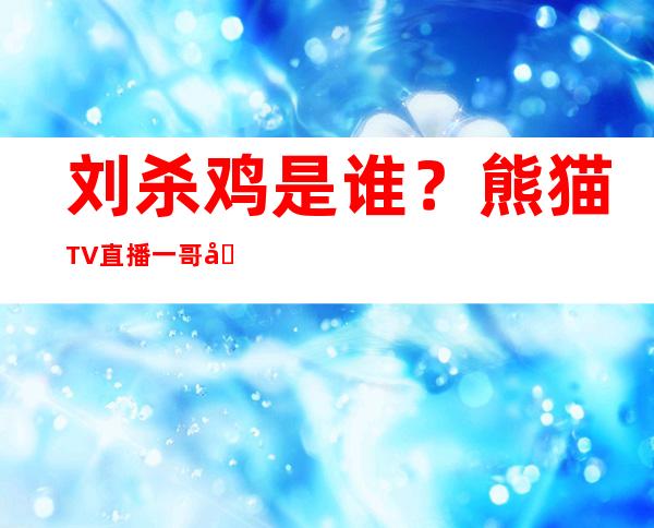 刘杀鸡是谁？熊猫TV直播一哥刘杀鸡虎牙直播间封禁原因曝光