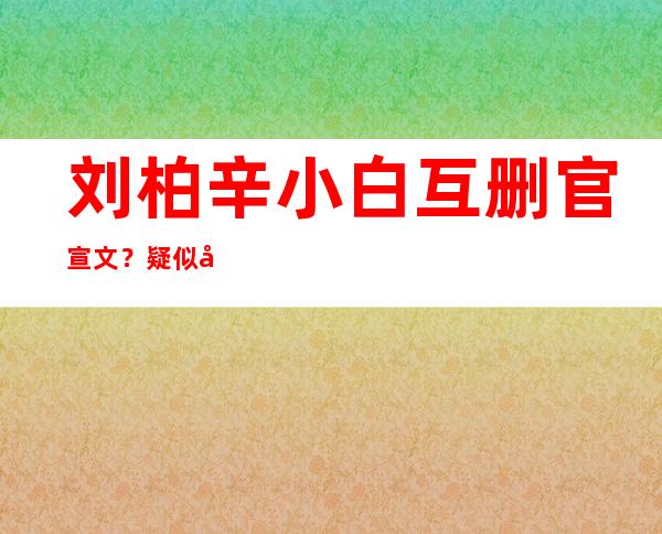 刘柏辛小白互删官宣文？ 疑似分手是真是假？