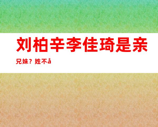 刘柏辛李佳琦是亲兄妹？姓不同却是有亲戚关系！