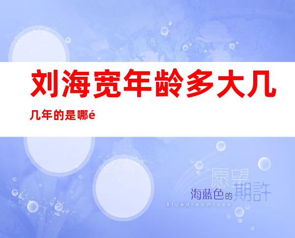 刘海宽年龄多大几几年的 是哪里人出生在哪个人资料家庭背景介绍